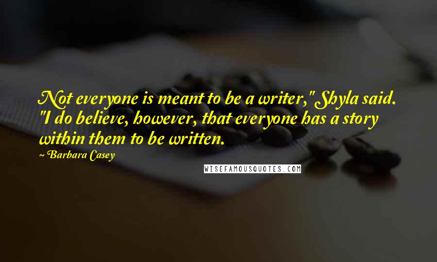 Barbara Casey Quotes: Not everyone is meant to be a writer," Shyla said. "I do believe, however, that everyone has a story within them to be written.