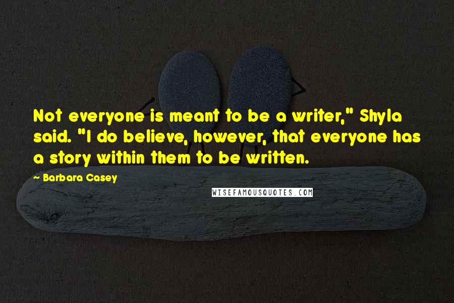 Barbara Casey Quotes: Not everyone is meant to be a writer," Shyla said. "I do believe, however, that everyone has a story within them to be written.