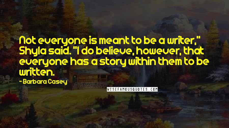 Barbara Casey Quotes: Not everyone is meant to be a writer," Shyla said. "I do believe, however, that everyone has a story within them to be written.