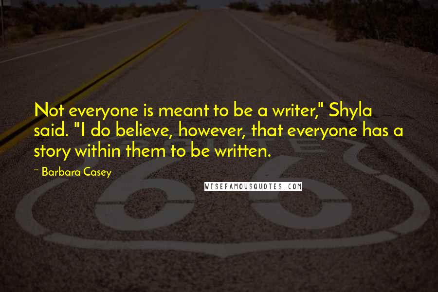 Barbara Casey Quotes: Not everyone is meant to be a writer," Shyla said. "I do believe, however, that everyone has a story within them to be written.