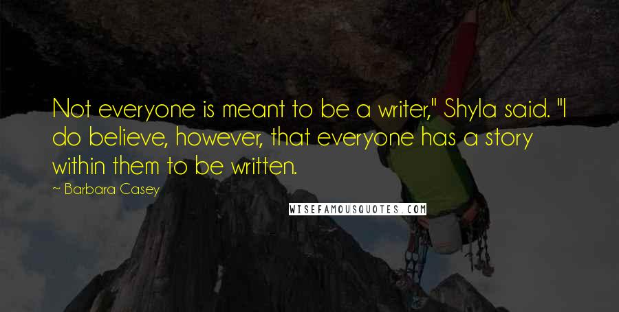 Barbara Casey Quotes: Not everyone is meant to be a writer," Shyla said. "I do believe, however, that everyone has a story within them to be written.