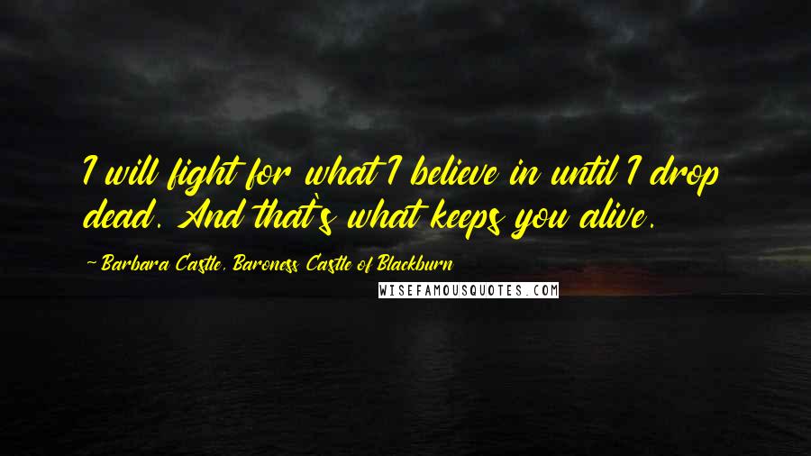 Barbara Castle, Baroness Castle Of Blackburn Quotes: I will fight for what I believe in until I drop dead. And that's what keeps you alive.
