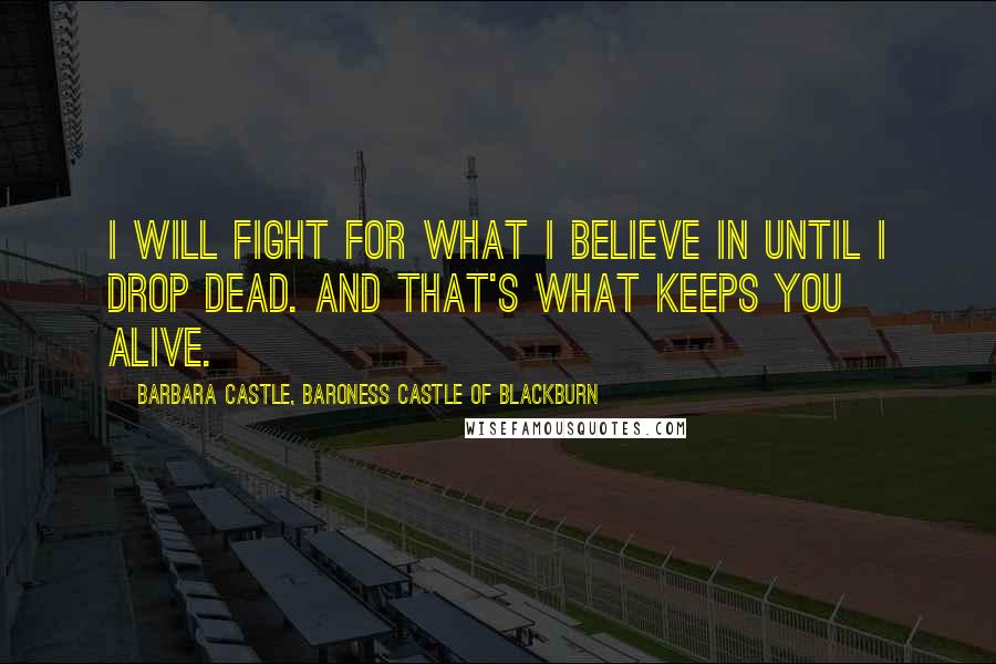 Barbara Castle, Baroness Castle Of Blackburn Quotes: I will fight for what I believe in until I drop dead. And that's what keeps you alive.