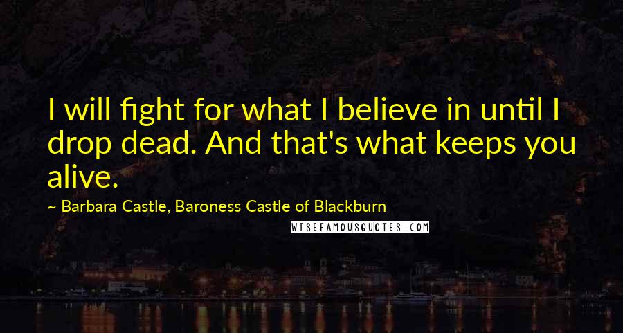 Barbara Castle, Baroness Castle Of Blackburn Quotes: I will fight for what I believe in until I drop dead. And that's what keeps you alive.