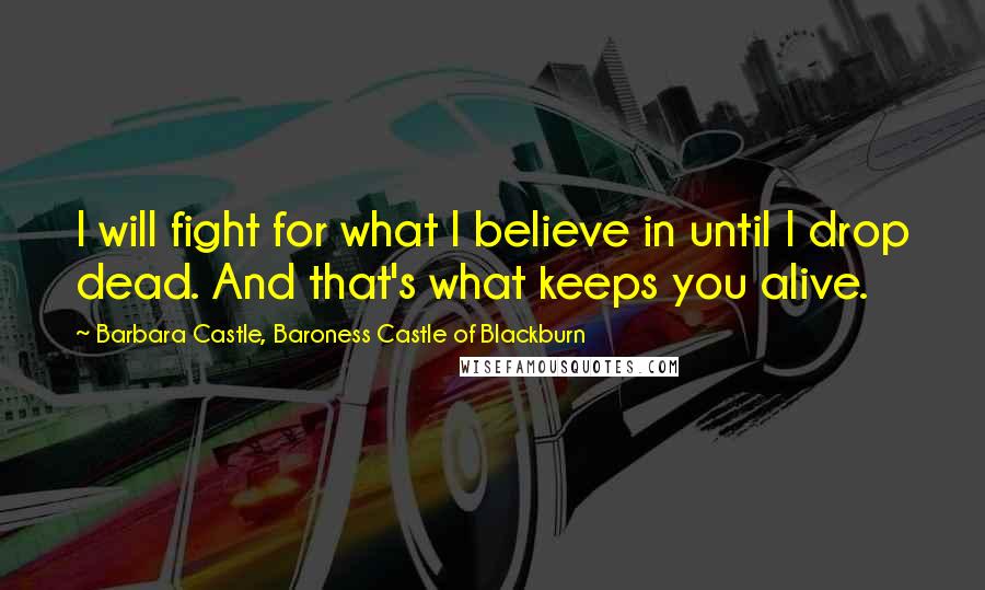 Barbara Castle, Baroness Castle Of Blackburn Quotes: I will fight for what I believe in until I drop dead. And that's what keeps you alive.