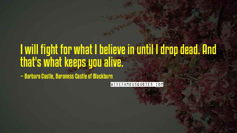 Barbara Castle, Baroness Castle Of Blackburn Quotes: I will fight for what I believe in until I drop dead. And that's what keeps you alive.