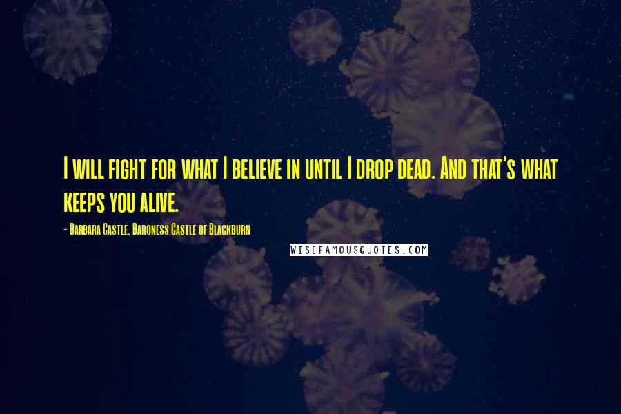 Barbara Castle, Baroness Castle Of Blackburn Quotes: I will fight for what I believe in until I drop dead. And that's what keeps you alive.