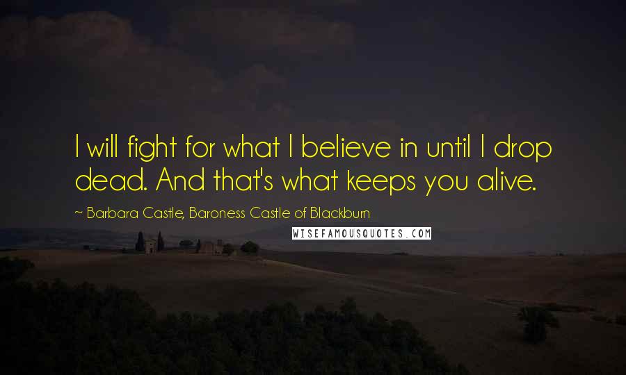 Barbara Castle, Baroness Castle Of Blackburn Quotes: I will fight for what I believe in until I drop dead. And that's what keeps you alive.