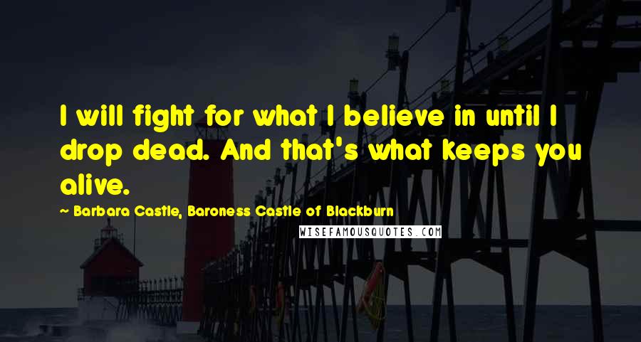 Barbara Castle, Baroness Castle Of Blackburn Quotes: I will fight for what I believe in until I drop dead. And that's what keeps you alive.