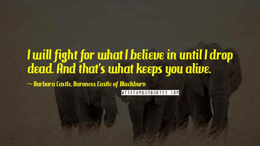 Barbara Castle, Baroness Castle Of Blackburn Quotes: I will fight for what I believe in until I drop dead. And that's what keeps you alive.
