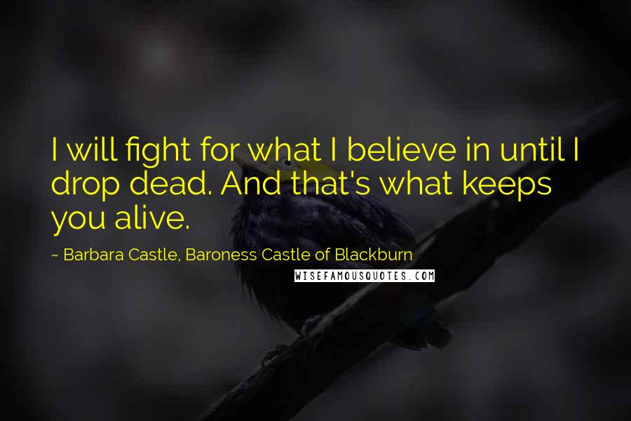 Barbara Castle, Baroness Castle Of Blackburn Quotes: I will fight for what I believe in until I drop dead. And that's what keeps you alive.