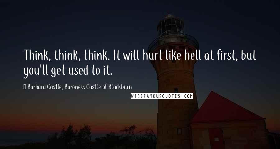 Barbara Castle, Baroness Castle Of Blackburn Quotes: Think, think, think. It will hurt like hell at first, but you'll get used to it.