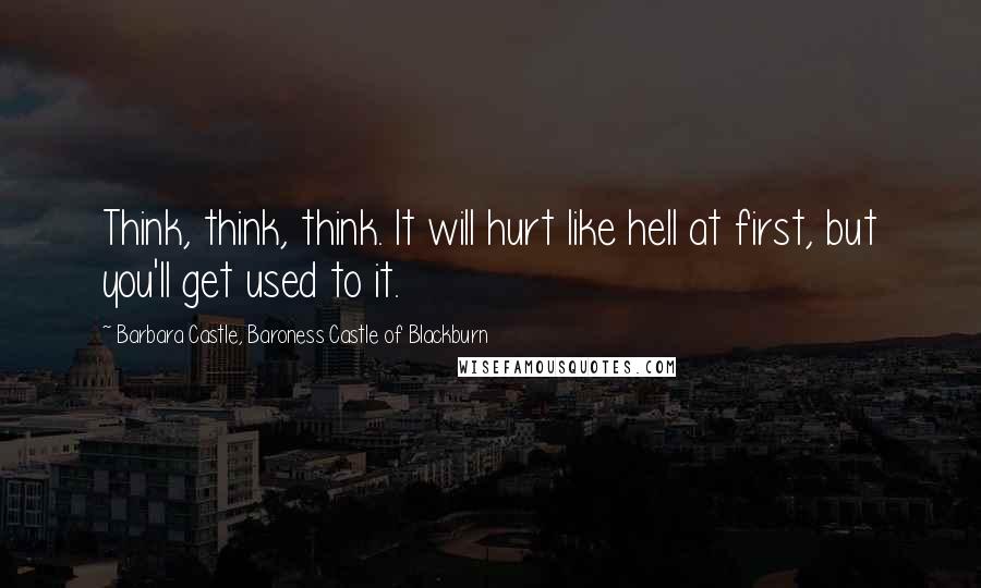 Barbara Castle, Baroness Castle Of Blackburn Quotes: Think, think, think. It will hurt like hell at first, but you'll get used to it.