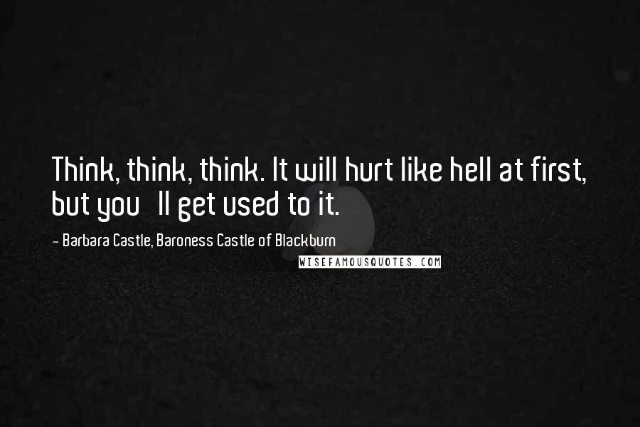 Barbara Castle, Baroness Castle Of Blackburn Quotes: Think, think, think. It will hurt like hell at first, but you'll get used to it.