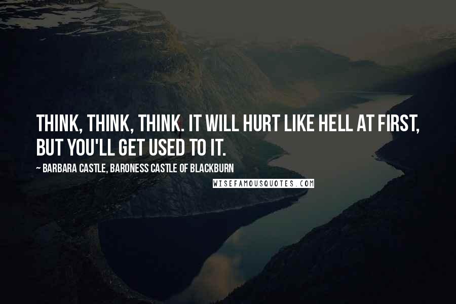 Barbara Castle, Baroness Castle Of Blackburn Quotes: Think, think, think. It will hurt like hell at first, but you'll get used to it.