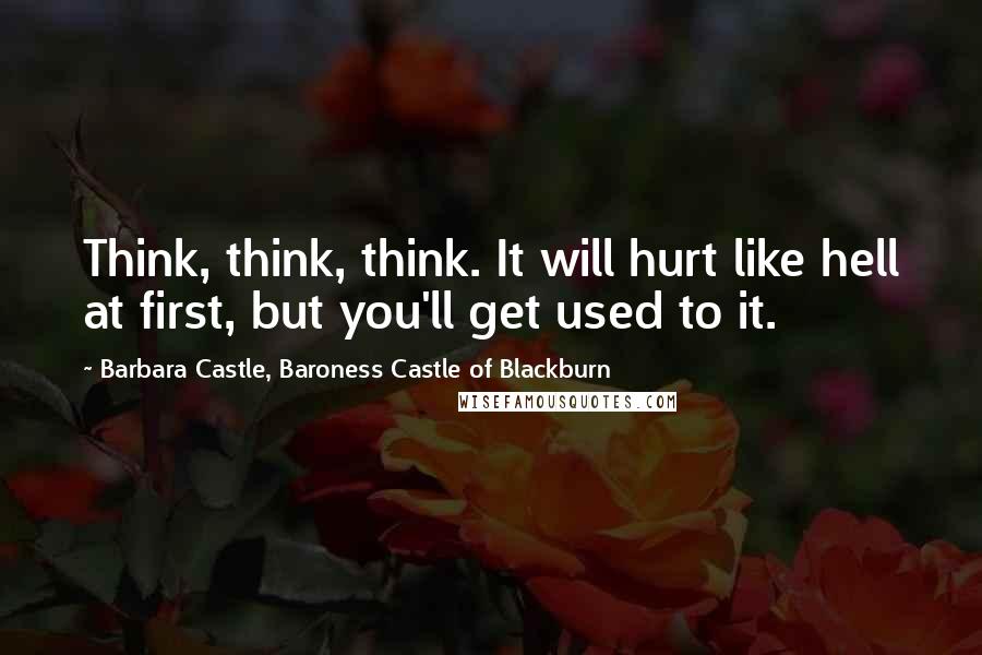 Barbara Castle, Baroness Castle Of Blackburn Quotes: Think, think, think. It will hurt like hell at first, but you'll get used to it.