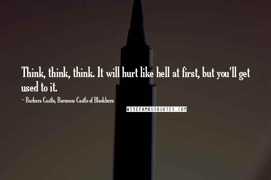 Barbara Castle, Baroness Castle Of Blackburn Quotes: Think, think, think. It will hurt like hell at first, but you'll get used to it.