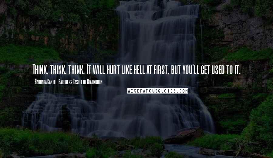 Barbara Castle, Baroness Castle Of Blackburn Quotes: Think, think, think. It will hurt like hell at first, but you'll get used to it.