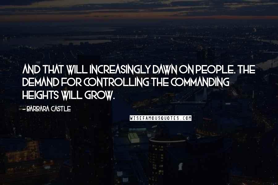 Barbara Castle Quotes: And that will increasingly dawn on people. The demand for controlling the commanding heights will grow.
