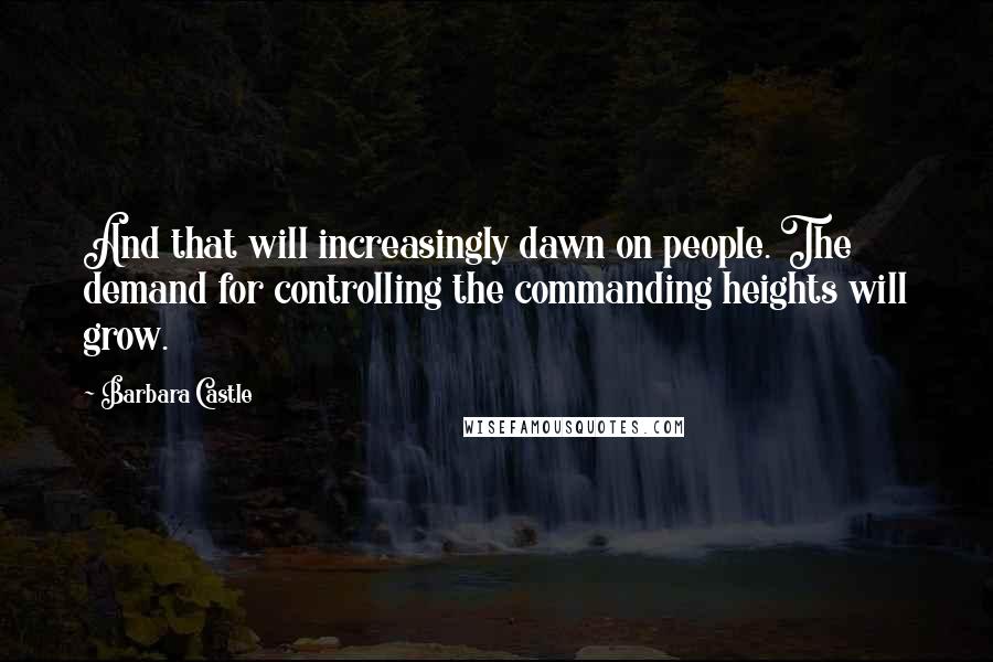 Barbara Castle Quotes: And that will increasingly dawn on people. The demand for controlling the commanding heights will grow.