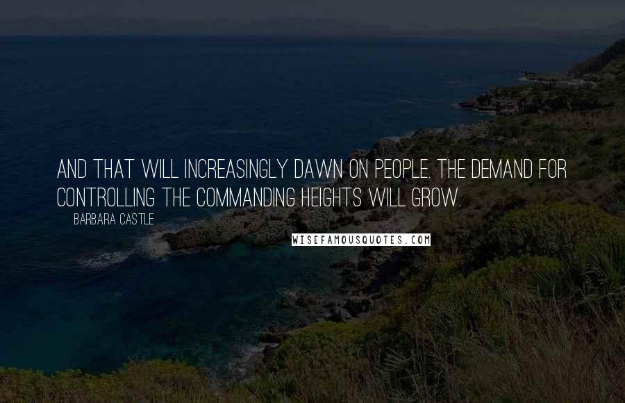 Barbara Castle Quotes: And that will increasingly dawn on people. The demand for controlling the commanding heights will grow.