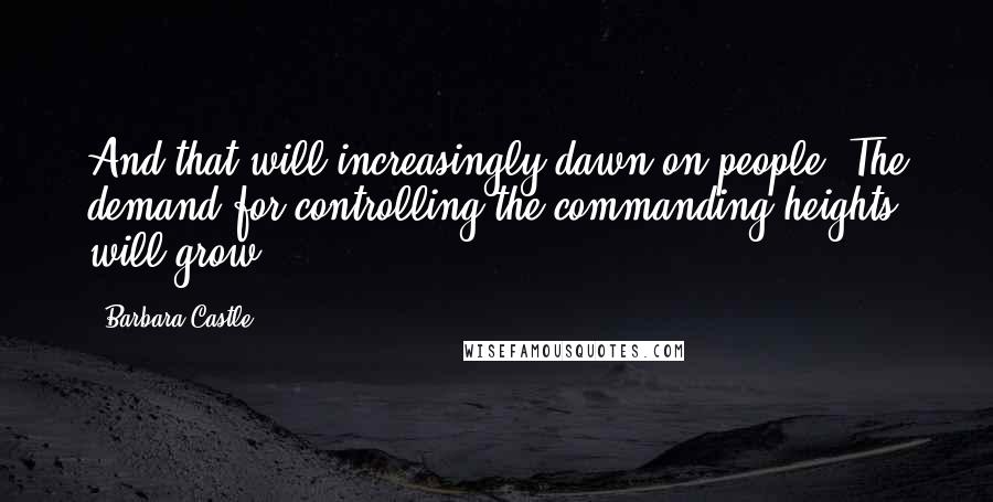 Barbara Castle Quotes: And that will increasingly dawn on people. The demand for controlling the commanding heights will grow.