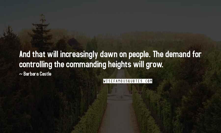 Barbara Castle Quotes: And that will increasingly dawn on people. The demand for controlling the commanding heights will grow.