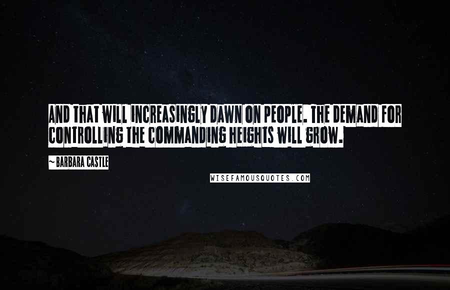 Barbara Castle Quotes: And that will increasingly dawn on people. The demand for controlling the commanding heights will grow.