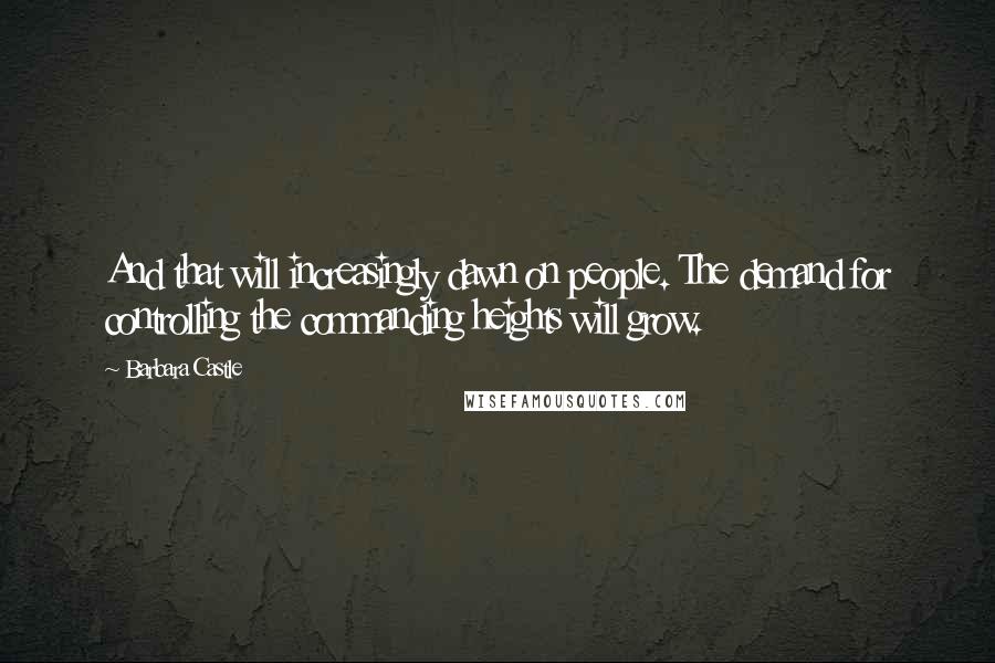 Barbara Castle Quotes: And that will increasingly dawn on people. The demand for controlling the commanding heights will grow.
