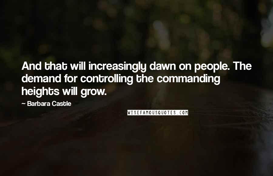 Barbara Castle Quotes: And that will increasingly dawn on people. The demand for controlling the commanding heights will grow.