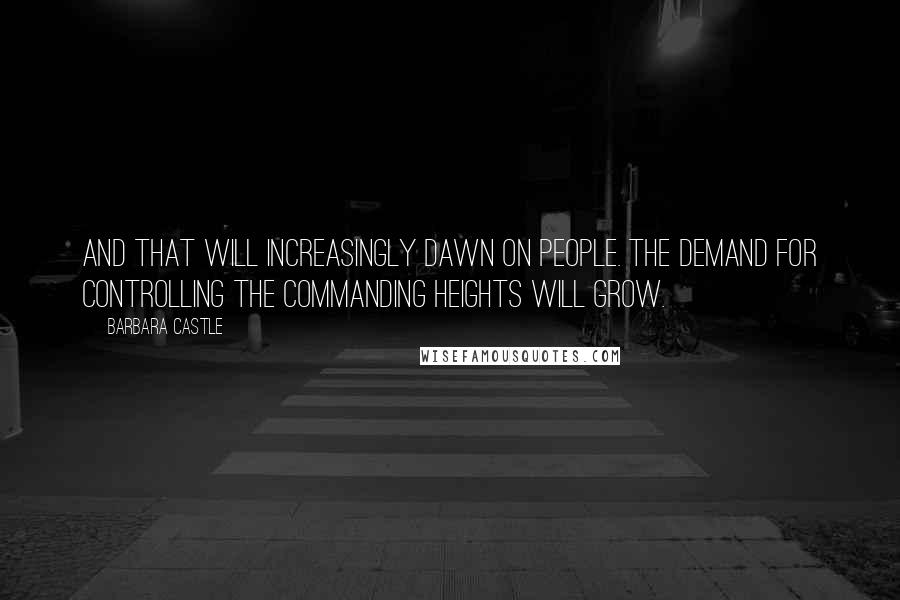 Barbara Castle Quotes: And that will increasingly dawn on people. The demand for controlling the commanding heights will grow.