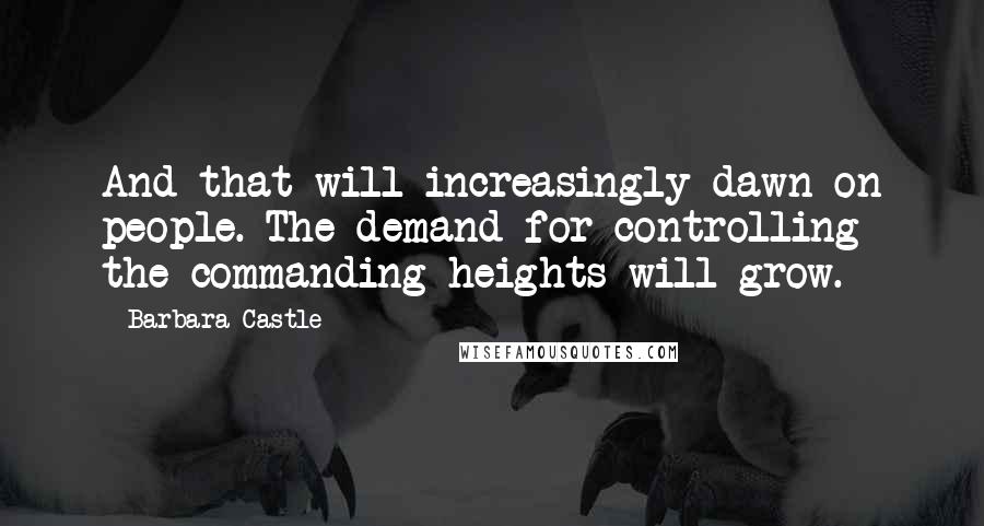 Barbara Castle Quotes: And that will increasingly dawn on people. The demand for controlling the commanding heights will grow.
