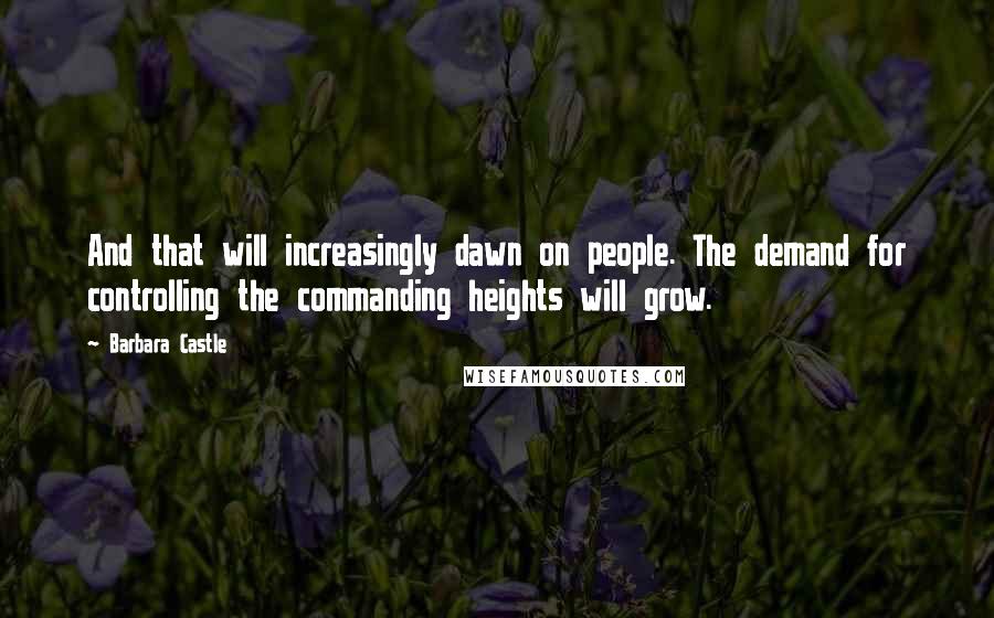 Barbara Castle Quotes: And that will increasingly dawn on people. The demand for controlling the commanding heights will grow.