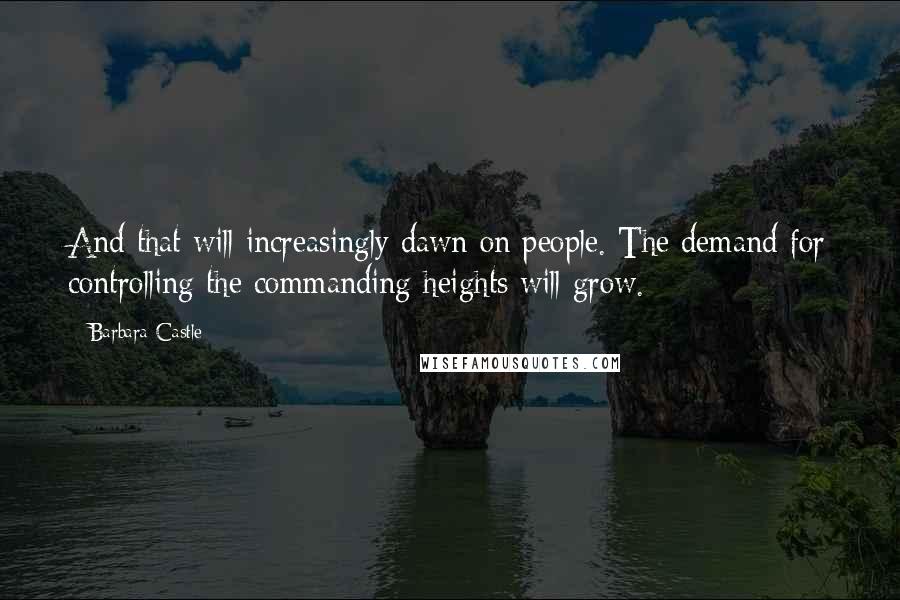 Barbara Castle Quotes: And that will increasingly dawn on people. The demand for controlling the commanding heights will grow.
