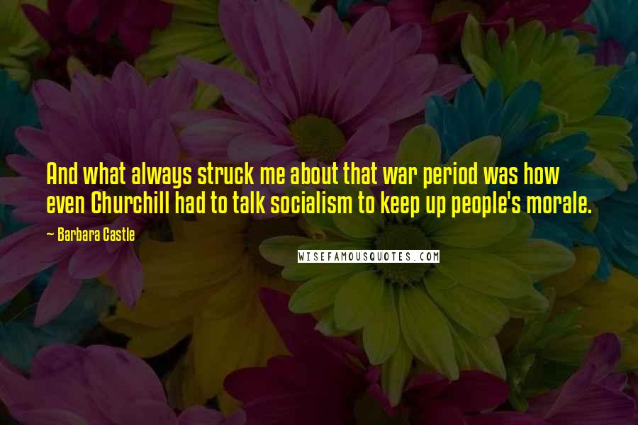 Barbara Castle Quotes: And what always struck me about that war period was how even Churchill had to talk socialism to keep up people's morale.