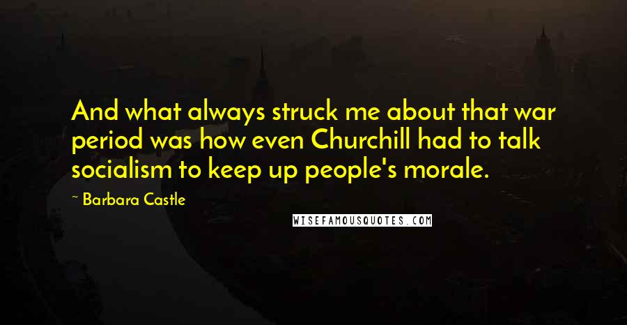 Barbara Castle Quotes: And what always struck me about that war period was how even Churchill had to talk socialism to keep up people's morale.