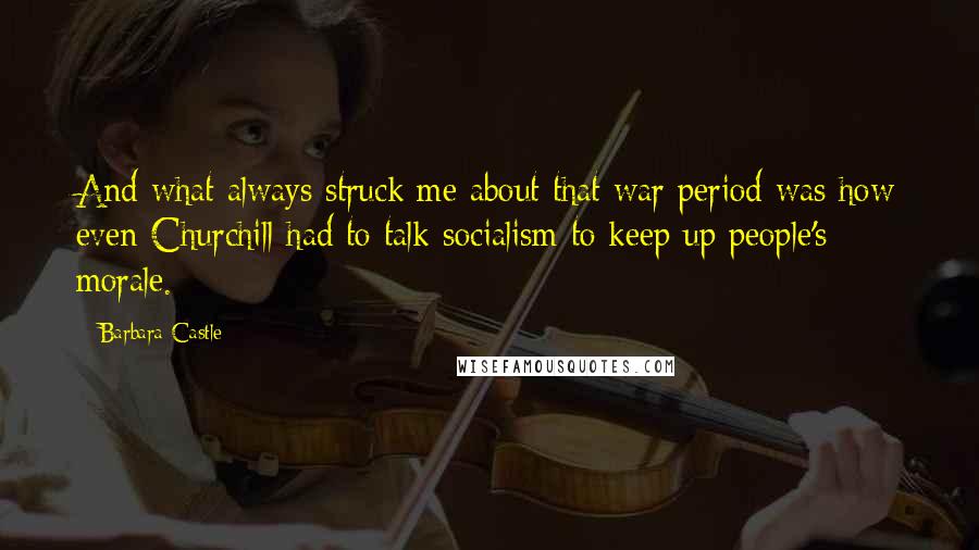 Barbara Castle Quotes: And what always struck me about that war period was how even Churchill had to talk socialism to keep up people's morale.