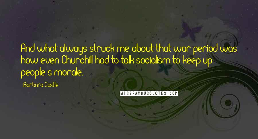 Barbara Castle Quotes: And what always struck me about that war period was how even Churchill had to talk socialism to keep up people's morale.