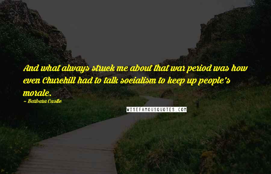 Barbara Castle Quotes: And what always struck me about that war period was how even Churchill had to talk socialism to keep up people's morale.