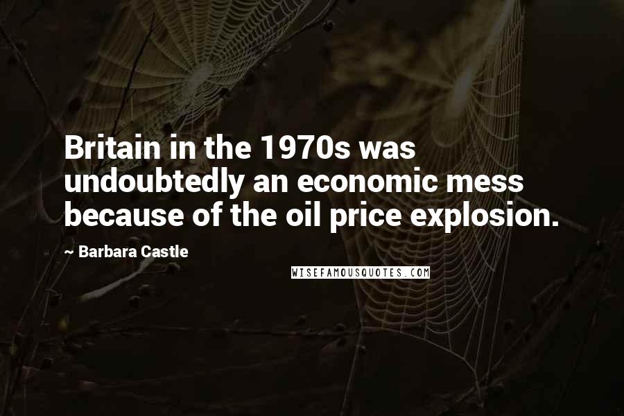 Barbara Castle Quotes: Britain in the 1970s was undoubtedly an economic mess because of the oil price explosion.