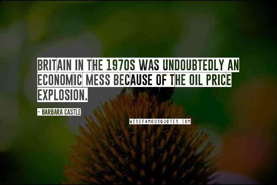 Barbara Castle Quotes: Britain in the 1970s was undoubtedly an economic mess because of the oil price explosion.
