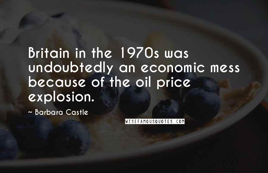 Barbara Castle Quotes: Britain in the 1970s was undoubtedly an economic mess because of the oil price explosion.