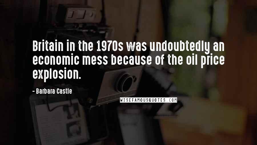 Barbara Castle Quotes: Britain in the 1970s was undoubtedly an economic mess because of the oil price explosion.