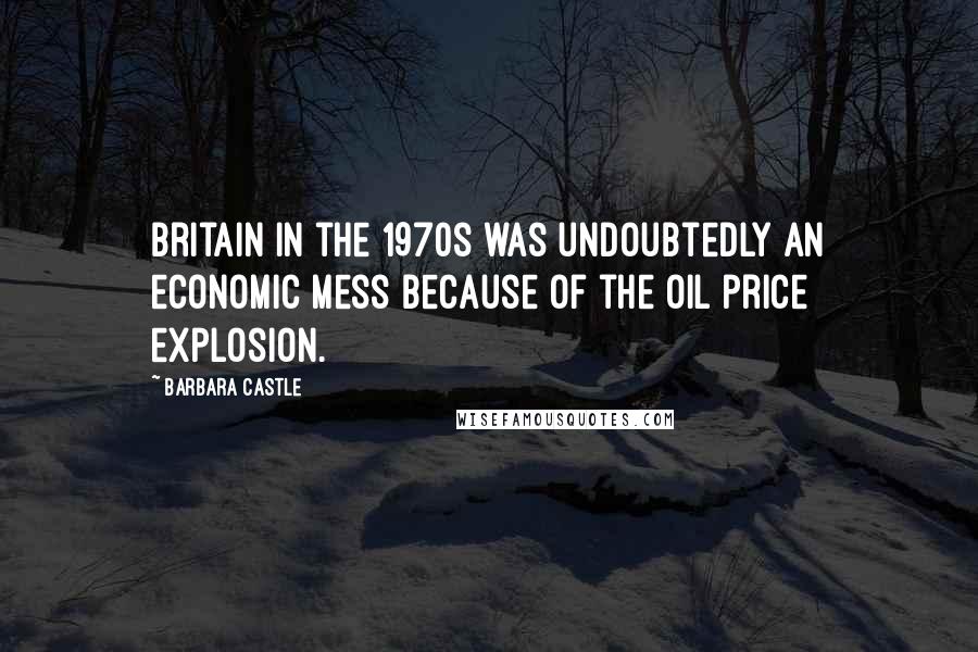 Barbara Castle Quotes: Britain in the 1970s was undoubtedly an economic mess because of the oil price explosion.