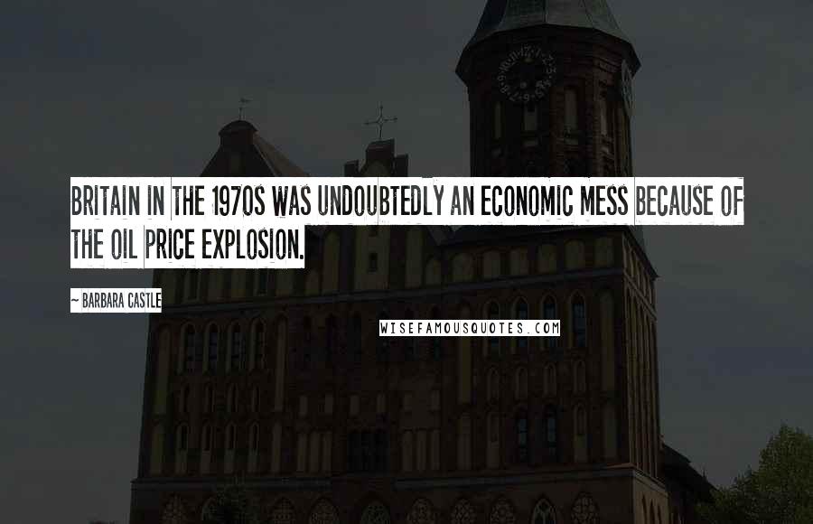 Barbara Castle Quotes: Britain in the 1970s was undoubtedly an economic mess because of the oil price explosion.