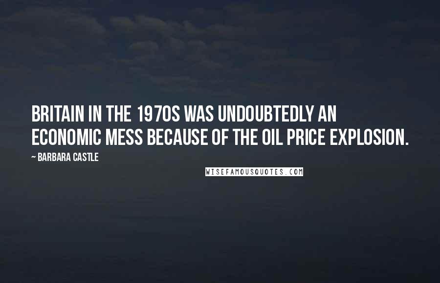 Barbara Castle Quotes: Britain in the 1970s was undoubtedly an economic mess because of the oil price explosion.