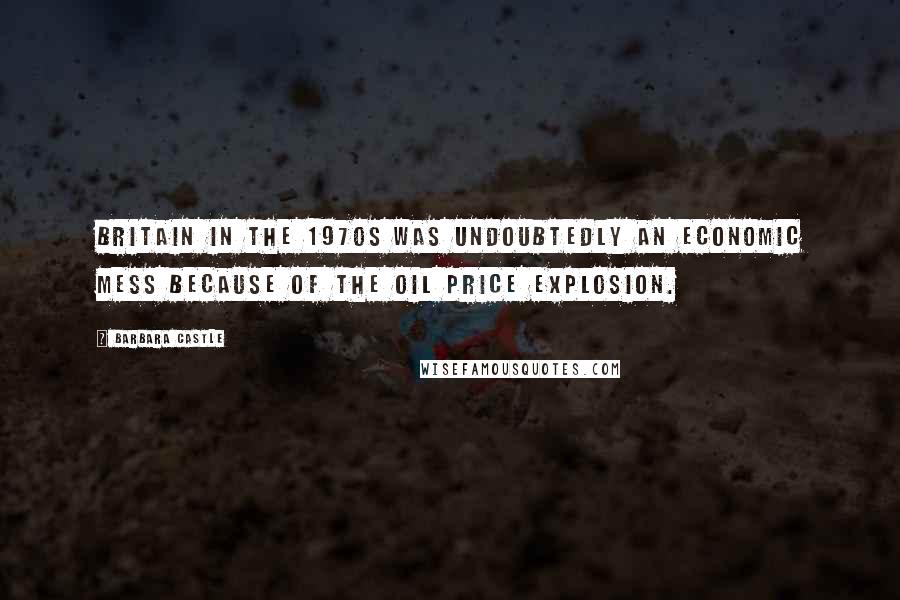 Barbara Castle Quotes: Britain in the 1970s was undoubtedly an economic mess because of the oil price explosion.