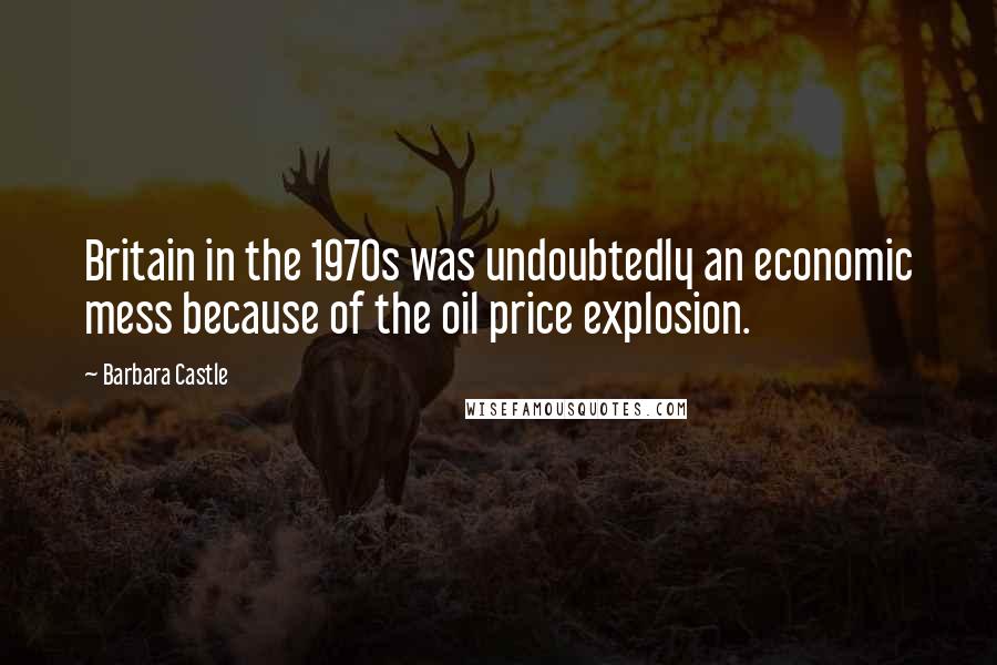 Barbara Castle Quotes: Britain in the 1970s was undoubtedly an economic mess because of the oil price explosion.