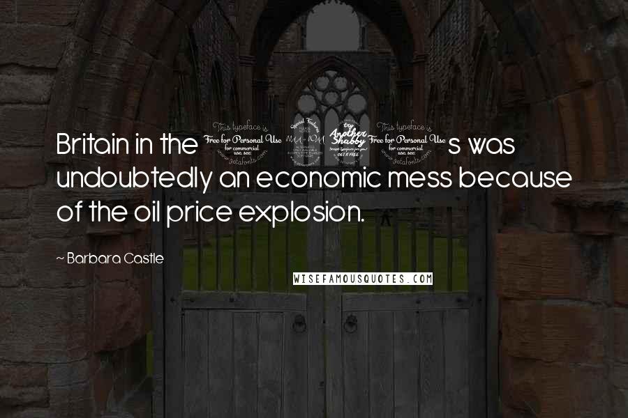Barbara Castle Quotes: Britain in the 1970s was undoubtedly an economic mess because of the oil price explosion.