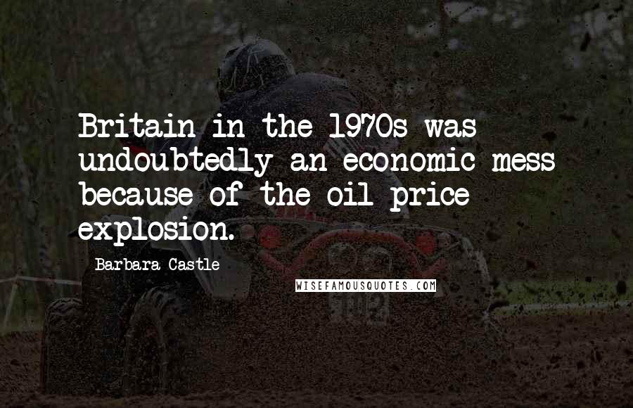 Barbara Castle Quotes: Britain in the 1970s was undoubtedly an economic mess because of the oil price explosion.